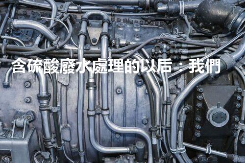 含硫酸廢水處理的以后：我們離零排放還有多遠(yuǎn)？